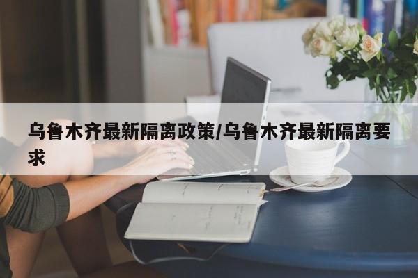 乌鲁木齐最新隔离政策/乌鲁木齐最新隔离要求