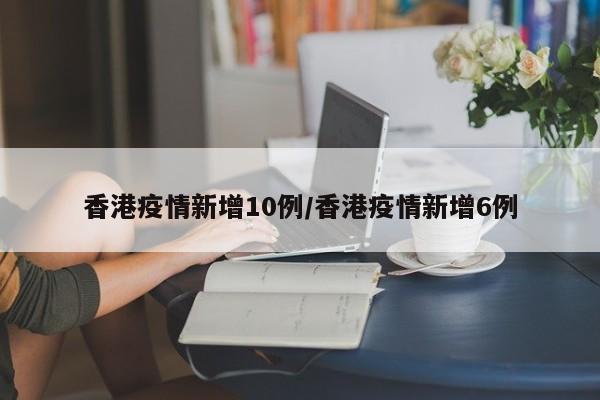 香港疫情新增10例/香港疫情新增6例