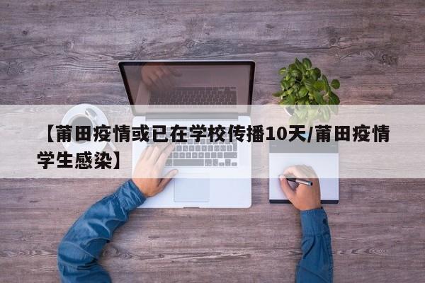 【莆田疫情或已在学校传播10天/莆田疫情学生感染】