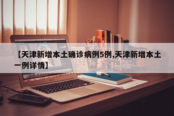 【天津新增本土确诊病例5例,天津新增本土一例详情】