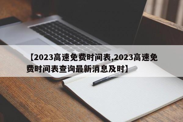 【2023高速免费时间表,2023高速免费时间表查询最新消息及时】