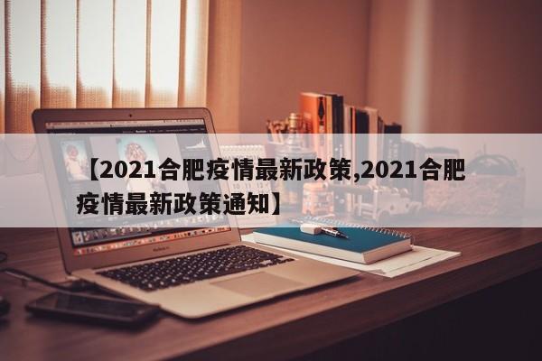 【2021合肥疫情最新政策,2021合肥疫情最新政策通知】