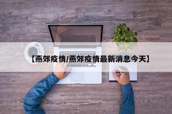 【燕郊疫情/燕郊疫情最新消息今天】