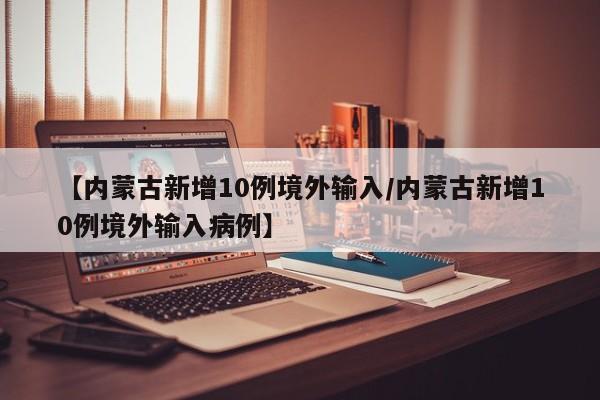 【内蒙古新增10例境外输入/内蒙古新增10例境外输入病例】