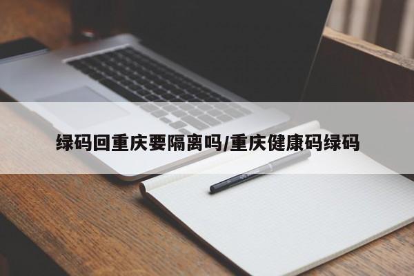 绿码回重庆要隔离吗/重庆健康码绿码