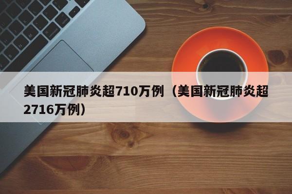 美国新冠肺炎超710万例（美国新冠肺炎超2716万例）