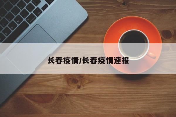 长春疫情/长春疫情速报