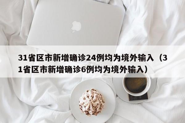 31省区市新增确诊24例均为境外输入(31省区市新增确诊6例均为境外输入)