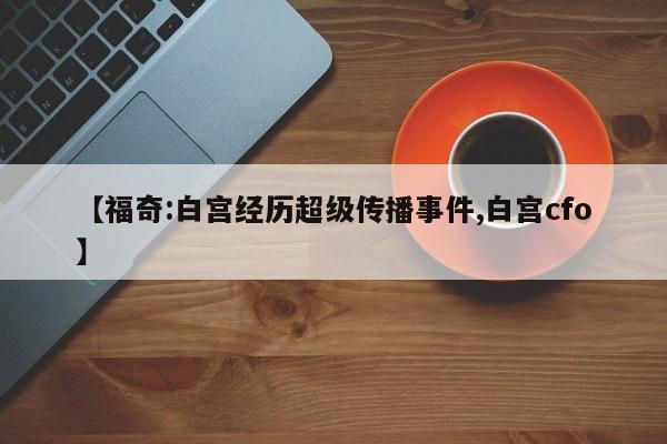 【福奇:白宫经历超级传播事件,白宫cfo】