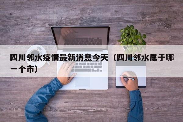 四川邻水疫情最新消息今天（四川邻水属于哪一个市）