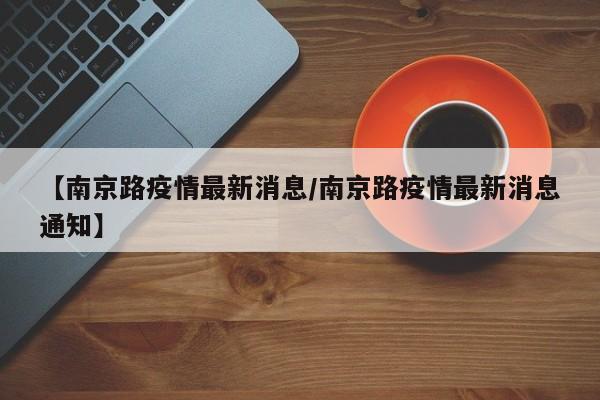 【南京路疫情最新消息/南京路疫情最新消息通知】