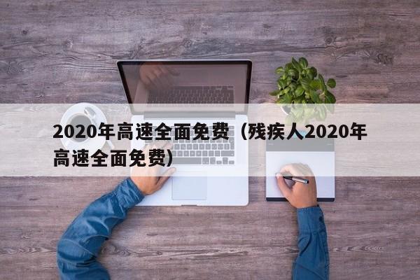 2020年高速全面免费（残疾人2020年高速全面免费）
