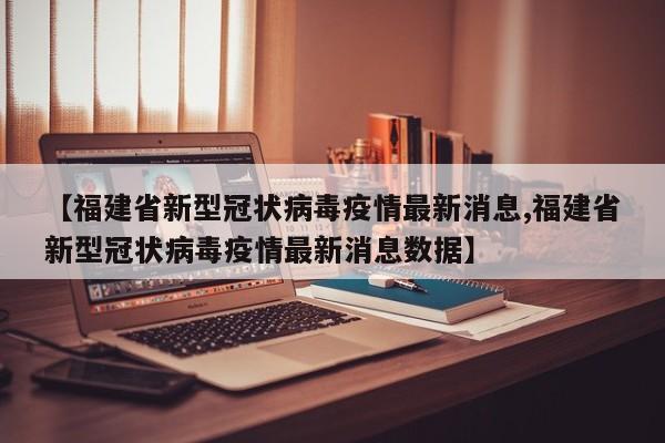 【福建省新型冠状病毒疫情最新消息,福建省新型冠状病毒疫情最新消息数据】