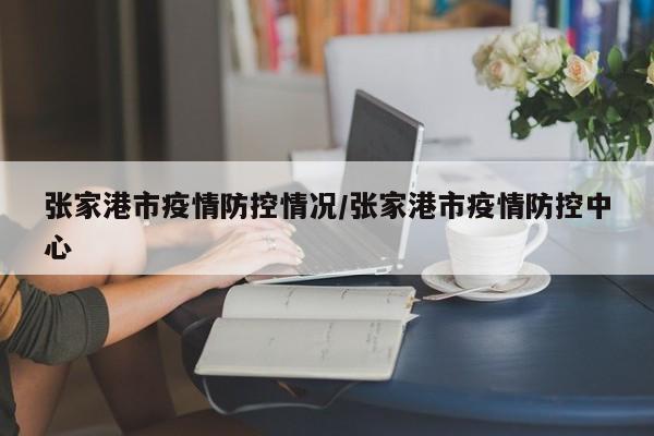张家港市疫情防控情况/张家港市疫情防控中心