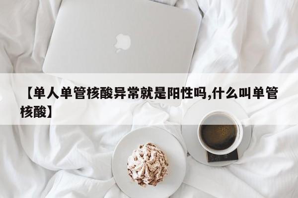 【单人单管核酸异常就是阳性吗,什么叫单管核酸】
