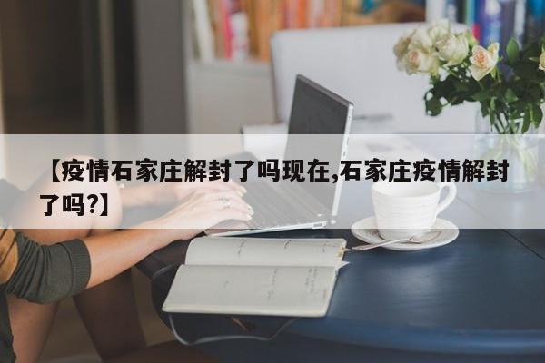 【疫情石家庄解封了吗现在,石家庄疫情解封了吗?】