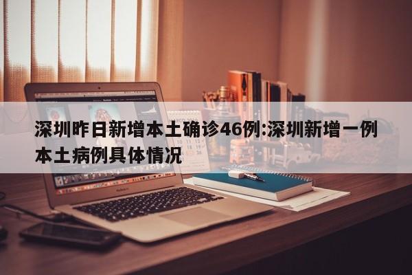 深圳昨日新增本土确诊46例:深圳新增一例本土病例具体情况