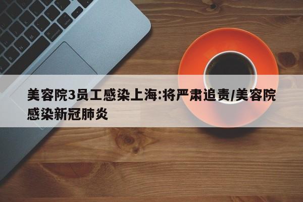 美容院3员工感染上海:将严肃追责/美容院感染新冠肺炎