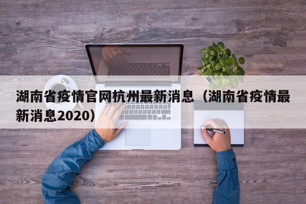 湖南省疫情官网杭州最新消息(湖南省疫情最新消息2020)