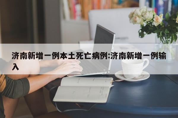 济南新增一例本土死亡病例:济南新增一例输入