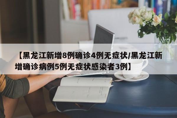 【黑龙江新增8例确诊4例无症状/黑龙江新增确诊病例5例无症状感染者3例】