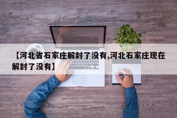 【河北省石家庄解封了没有,河北石家庄现在解封了没有】