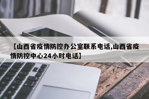 【山西省疫情防控办公室联系电话,山西省疫情防控中心24小时电话】