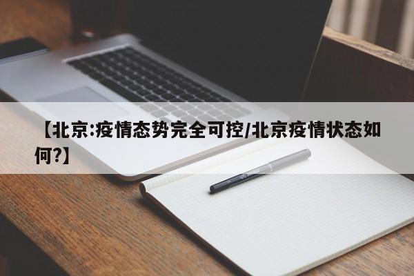 【北京:疫情态势完全可控/北京疫情状态如何?】