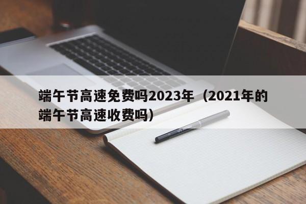 端午节高速免费吗2023年(2021年的端午节高速收费吗)