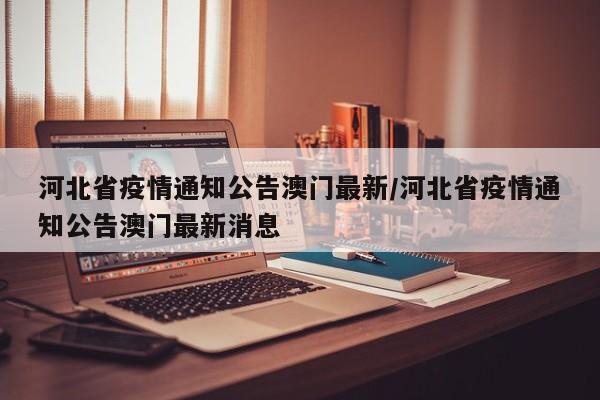 河北省疫情通知公告澳门最新/河北省疫情通知公告澳门最新消息