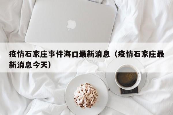 疫情石家庄事件海口最新消息（疫情石家庄最新消息今天）