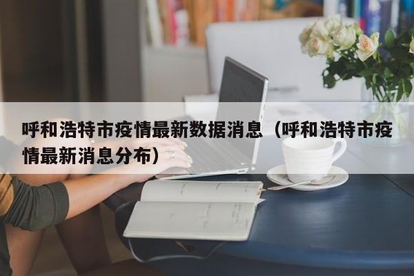 呼和浩特市疫情最新数据消息(呼和浩特市疫情最新消息分布)