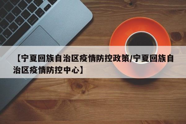 【宁夏回族自治区疫情防控政策/宁夏回族自治区疫情防控中心】