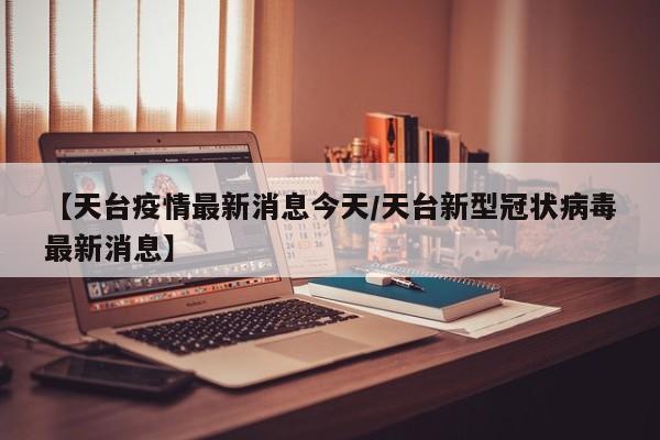 【天台疫情最新消息今天/天台新型冠状病毒最新消息】