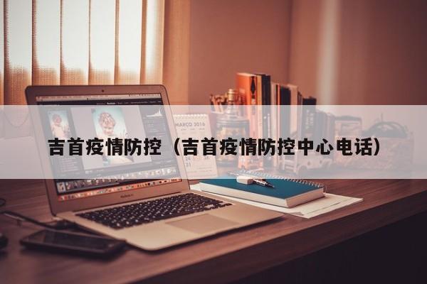 吉首疫情防控（吉首疫情防控中心电话）