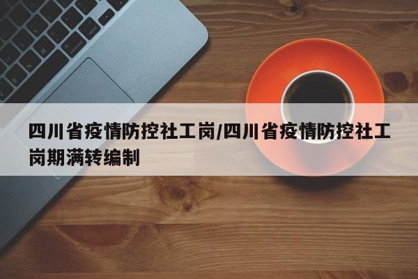 四川省疫情防控社工岗/四川省疫情防控社工岗期满转编制
