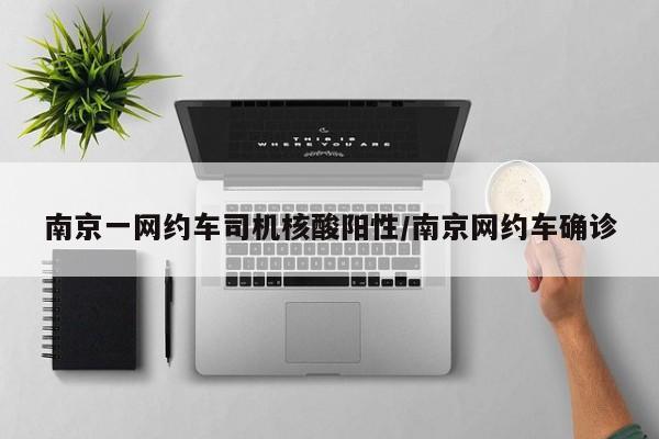 南京一网约车司机核酸阳性/南京网约车确诊