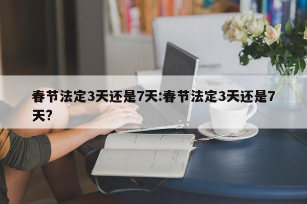 春节法定3天还是7天:春节法定3天还是7天?