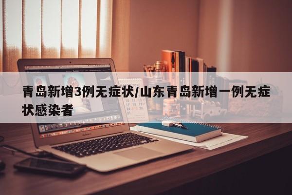 青岛新增3例无症状/山东青岛新增一例无症状感染者