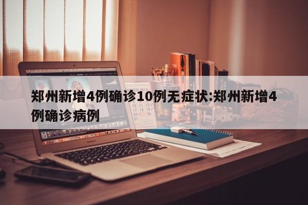 郑州新增4例确诊10例无症状:郑州新增4例确诊病例