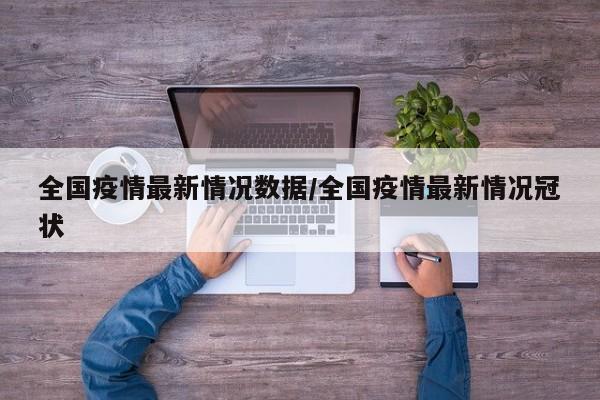 全国疫情最新情况数据/全国疫情最新情况冠状