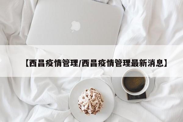 【西昌疫情管理/西昌疫情管理最新消息】