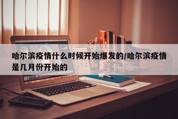 哈尔滨疫情什么时候开始爆发的/哈尔滨疫情是几月份开始的