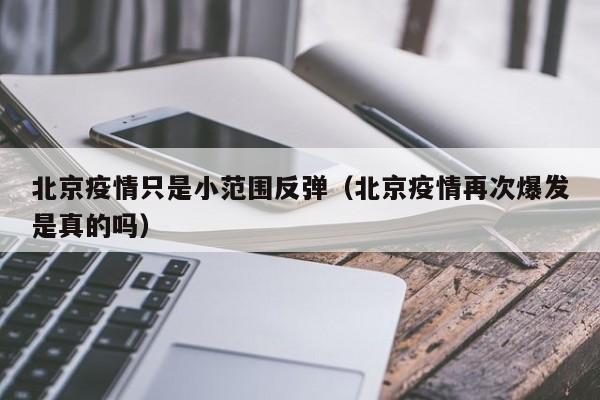 北京疫情只是小范围反弹(北京疫情再次爆发是真的吗)