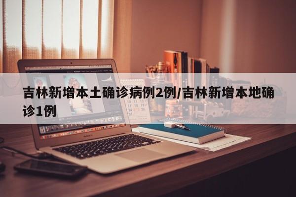 吉林新增本土确诊病例2例/吉林新增本地确诊1例