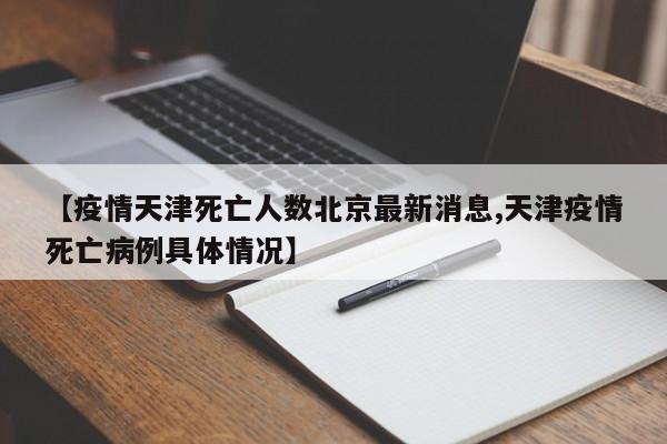 【疫情天津死亡人数北京最新消息,天津疫情死亡病例具体情况】
