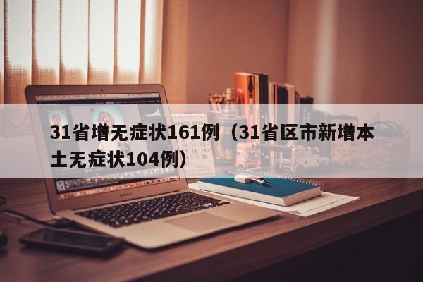 31省增无症状161例（31省区市新增本土无症状104例）