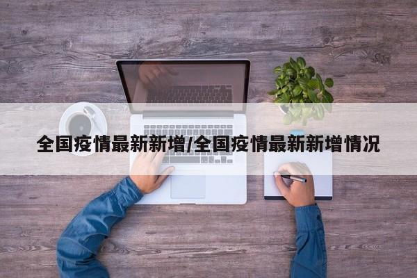 全国疫情最新新增/全国疫情最新新增情况