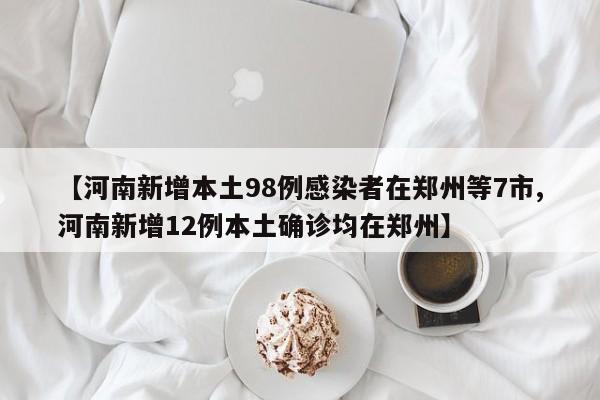 【河南新增本土98例感染者在郑州等7市,河南新增12例本土确诊均在郑州】