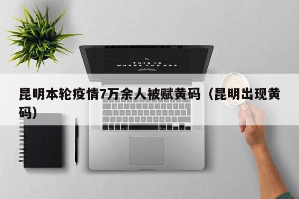 昆明本轮疫情7万余人被赋黄码（昆明出现黄码）